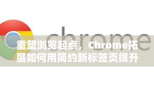 重塑浏览起点，Chrome拓展如何用简约新标签页提升你的效率与体验
