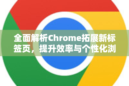 全面解析Chrome拓展新标签页，提升效率与个性化浏览的终极指南