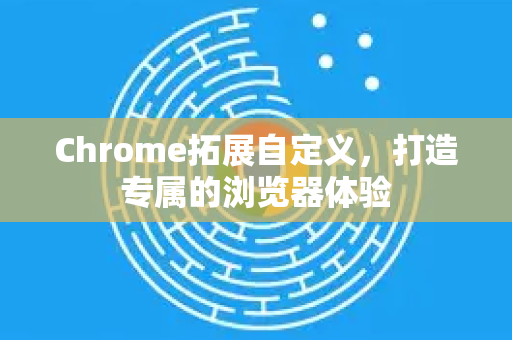 Chrome拓展自定义，打造专属的浏览器体验