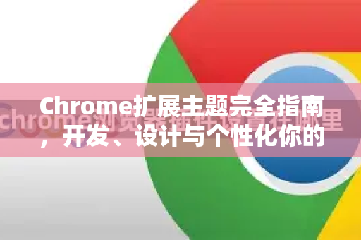 Chrome扩展主题完全指南，开发、设计与个性化你的浏览器外观