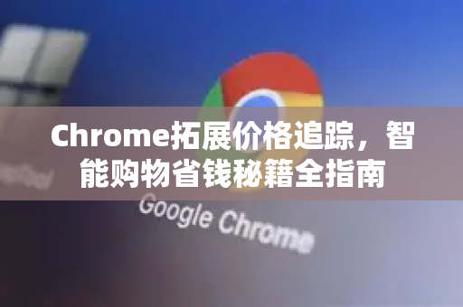 Chrome拓展价格追踪，智能购物省钱秘籍全指南