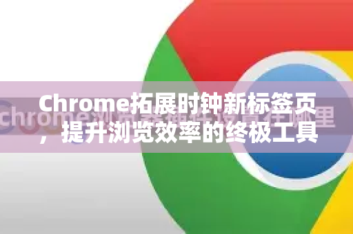 Chrome拓展时钟新标签页，提升浏览效率的终极工具