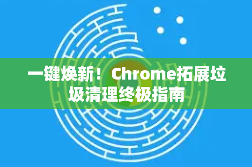 一键焕新！Chrome拓展垃圾清理终极指南-第1张图片-谷歌官网|Google Chrome下载-2026最新中文版