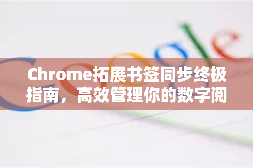 Chrome拓展书签同步终极指南，高效管理你的数字阅读生活-第1张图片-谷歌官网|Google Chrome下载-2026最新中文版
