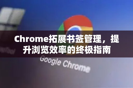 Chrome拓展书签管理，提升浏览效率的终极指南-第1张图片-谷歌官网|Google Chrome下载-2026最新中文版