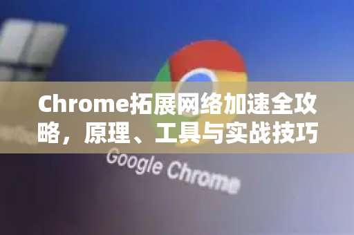 Chrome拓展网络加速全攻略，原理、工具与实战技巧