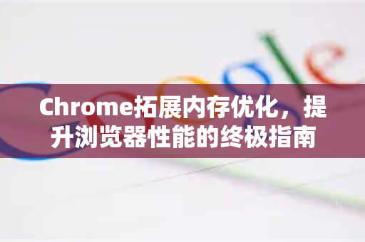 Chrome拓展内存优化，提升浏览器性能的终极指南