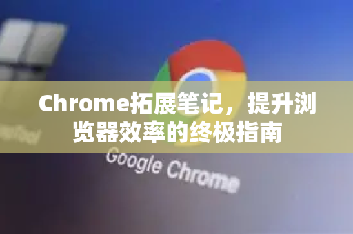 Chrome拓展笔记,提升浏览器效率的终极指南-第1张图片-谷歌官网|Google Chrome下载-2026最新中文版 Chrome拓展笔记,提升浏览器效率的终极指南-第1张图片-谷歌官网|Google Chrome下载-2026最新中文版