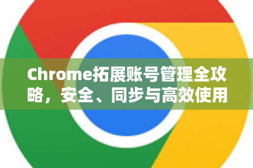 Chrome拓展账号管理全攻略，安全、同步与高效使用-第1张图片-谷歌官网|Google Chrome下载-2026最新中文版