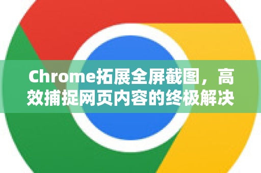 Chrome拓展全屏截图，高效捕捉网页内容的终极解决方案-第1张图片-谷歌官网|Google Chrome下载-2026最新中文版