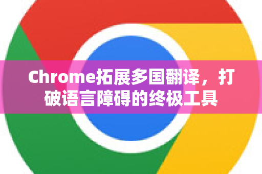 Chrome拓展多国翻译，打破语言障碍的终极工具-第1张图片-谷歌官网|Google Chrome下载-2026最新中文版