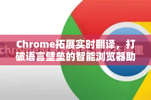 Chrome拓展实时翻译，打破语言壁垒的智能浏览器助手-第1张图片-谷歌官网|Google Chrome下载-2026最新中文版