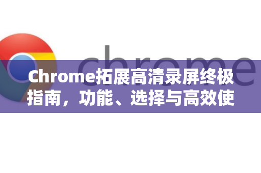 Chrome拓展高清录屏终极指南，功能、选择与高效使用-第1张图片-谷歌官网|Google Chrome下载-2026最新中文版