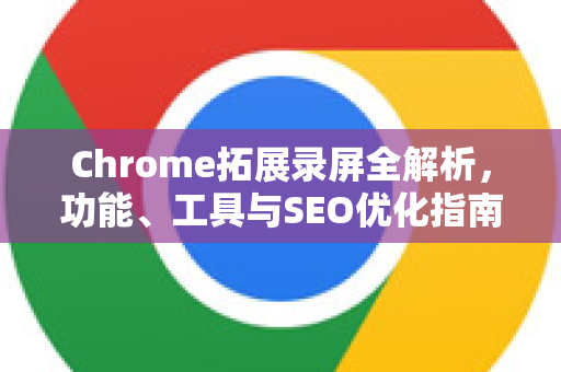 Chrome拓展录屏全解析，功能、工具与SEO优化指南-第1张图片-谷歌官网|Google Chrome下载-2026最新中文版
