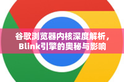 谷歌浏览器内核深度解析，Blink引擎的奥秘与影响