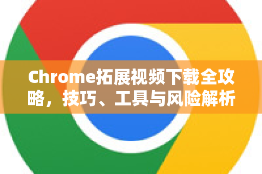 Chrome拓展视频下载全攻略，技巧、工具与风险解析-第1张图片-谷歌官网|Google Chrome下载-2026最新中文版