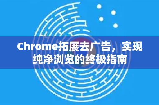 Chrome拓展去广告，实现纯净浏览的终极指南-第1张图片-谷歌官网|Google Chrome下载-2026最新中文版