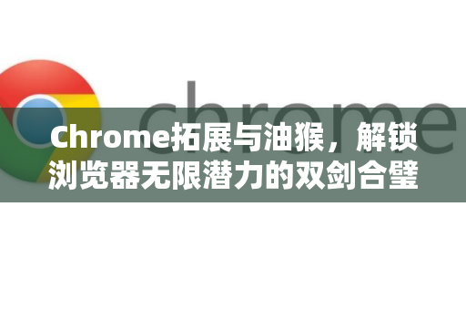 Chrome拓展与油猴,解锁浏览器无限潜力的双剑合璧-第1张图片-谷歌官网|Google Chrome下载-2026最新中文版 Chrome拓展与油猴,解锁浏览器无限潜力的双剑合璧-第1张图片-谷歌官网|Google Chrome下载-2026最新中文版