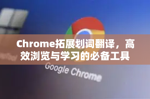 Chrome拓展划词翻译，高效浏览与学习的必备工具-第1张图片-谷歌官网|Google Chrome下载-2026最新中文版